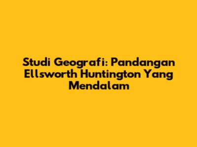 Studi Geografi: Pandangan Ellsworth Huntington Yang Mendalam