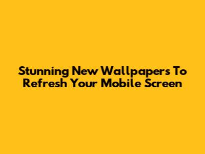 Stunning New Wallpapers To Refresh Your Mobile Screen