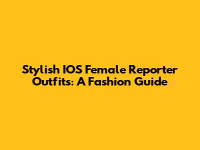 Stylish IOS Female Reporter Outfits: A Fashion Guide