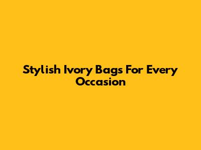 Stylish Ivory Bags For Every Occasion