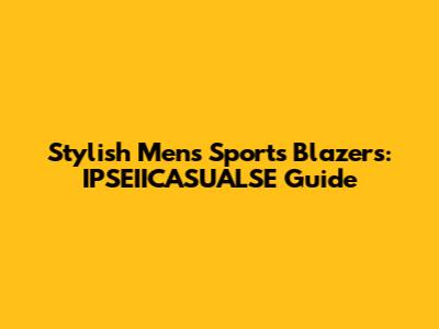 Stylish Men's Sports Blazers: IPSEIICASUALSE Guide