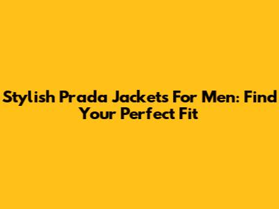 Stylish Prada Jackets For Men: Find Your Perfect Fit
