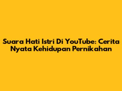 Suara Hati Istri Di YouTube: Cerita Nyata Kehidupan Pernikahan