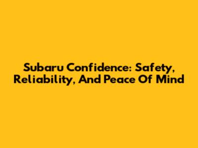 Subaru Confidence: Safety, Reliability, And Peace Of Mind