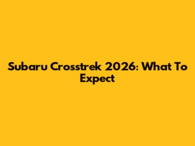 Subaru Crosstrek 2026: What To Expect