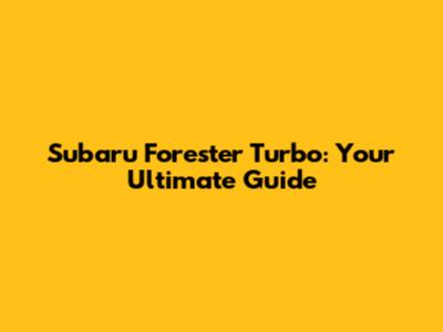 Subaru Forester Turbo: Your Ultimate Guide