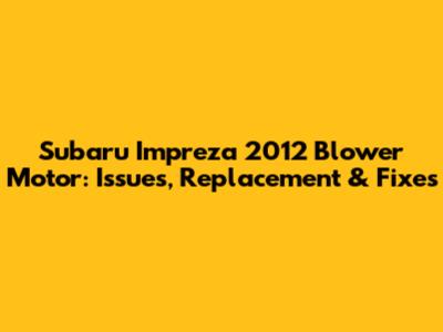 Subaru Impreza 2012 Blower Motor: Issues, Replacement & Fixes