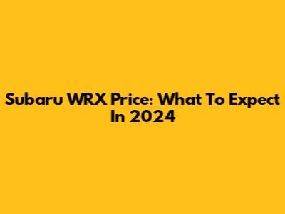 Subaru WRX Price: What To Expect In 2024