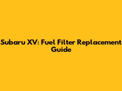 Subaru XV: Fuel Filter Replacement Guide