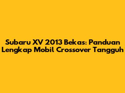 Subaru XV 2013 Bekas: Panduan Lengkap Mobil Crossover Tangguh