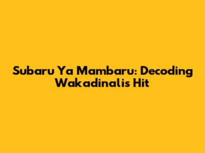 Subaru Ya Mambaru: Decoding Wakadinali's Hit