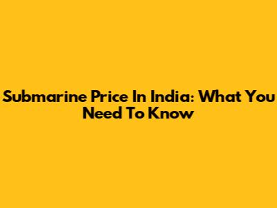 Submarine Price In India: What You Need To Know