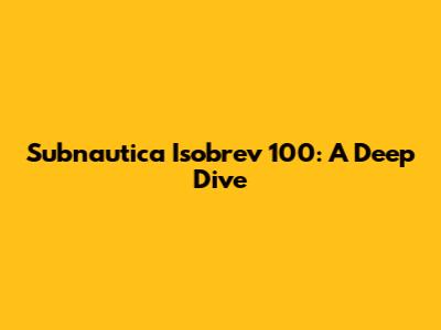 Subnautica Isobrev 100: A Deep Dive
