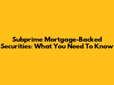 Subprime Mortgage-Backed Securities: What You Need To Know