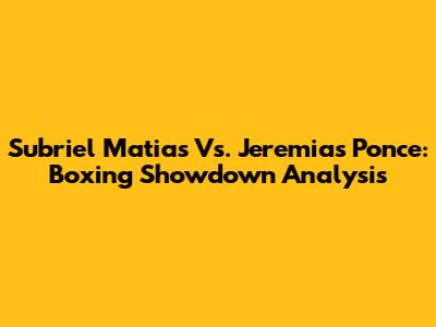 Subriel Matias Vs. Jeremias Ponce: Boxing Showdown Analysis