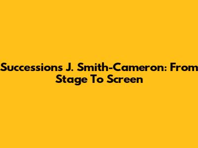 Succession's J. Smith-Cameron: From Stage To Screen