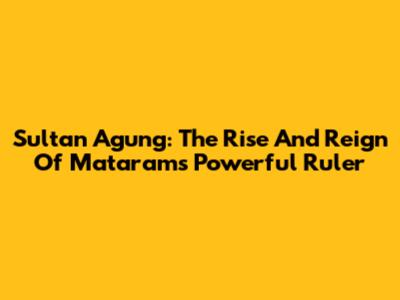 Sultan Agung: The Rise And Reign Of Mataram's Powerful Ruler