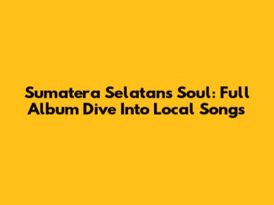 Sumatera Selatan's Soul: Full Album Dive Into Local Songs