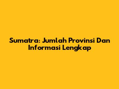 Sumatra: Jumlah Provinsi Dan Informasi Lengkap