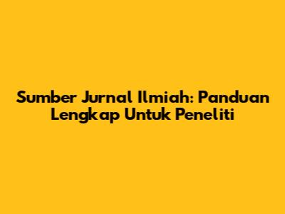 Sumber Jurnal Ilmiah: Panduan Lengkap Untuk Peneliti