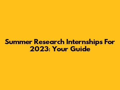 Summer Research Internships For 2023: Your Guide