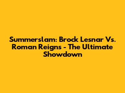 Summerslam: Brock Lesnar Vs. Roman Reigns - The Ultimate Showdown