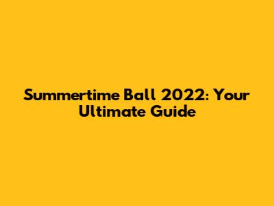 Summertime Ball 2022: Your Ultimate Guide