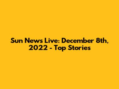 Sun News Live: December 8th, 2022 - Top Stories
