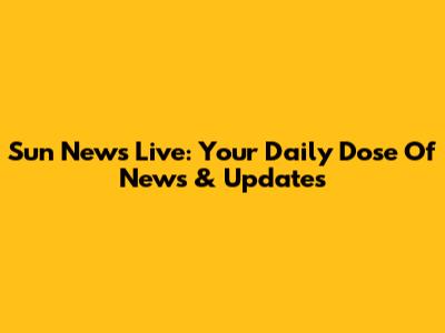 Sun News Live: Your Daily Dose Of News & Updates