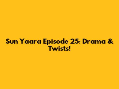 Sun Yaara Episode 25: Drama & Twists!