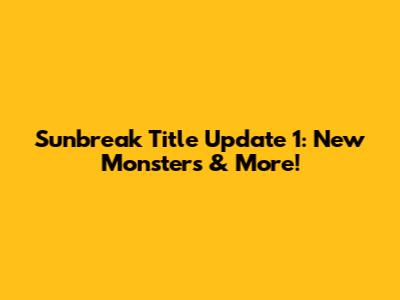 Sunbreak Title Update 1: New Monsters & More!
