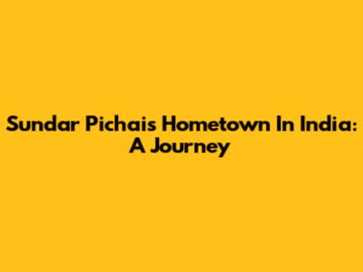 Sundar Pichai's Hometown In India: A Journey