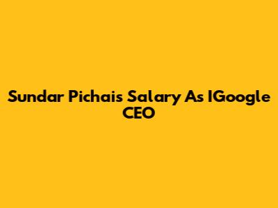 Sundar Pichai's Salary As IGoogle CEO