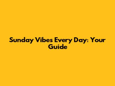 Sunday Vibes Every Day: Your Guide