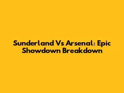 Sunderland Vs Arsenal: Epic Showdown Breakdown