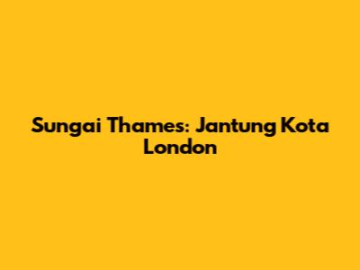 Sungai Thames: Jantung Kota London