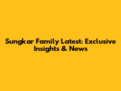 Sungkar Family Latest: Exclusive Insights & News