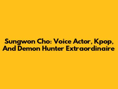 Sungwon Cho: Voice Actor, Kpop, And Demon Hunter Extraordinaire