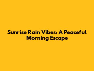 Sunrise Rain Vibes: A Peaceful Morning Escape