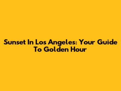 Sunset In Los Angeles: Your Guide To Golden Hour