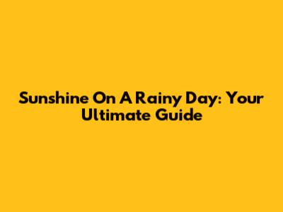 Sunshine On A Rainy Day: Your Ultimate Guide