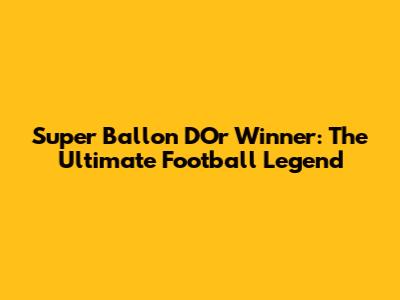 Super Ballon D'Or Winner: The Ultimate Football Legend