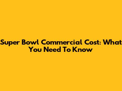 Super Bowl Commercial Cost: What You Need To Know