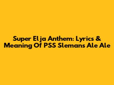 Super Elja Anthem: Lyrics & Meaning Of PSS Sleman's Ale Ale