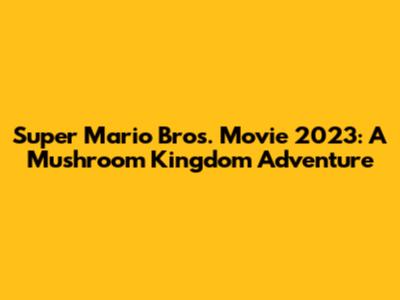 Super Mario Bros. Movie 2023: A Mushroom Kingdom Adventure