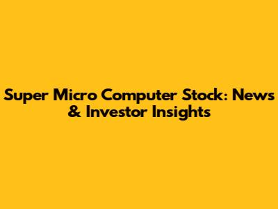 Super Micro Computer Stock: News & Investor Insights