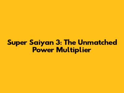Super Saiyan 3: The Unmatched Power Multiplier
