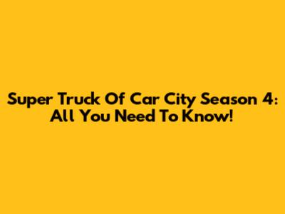 Super Truck Of Car City Season 4: All You Need To Know!