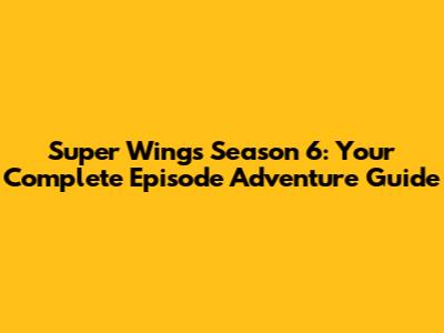Super Wings Season 6: Your Complete Episode Adventure Guide