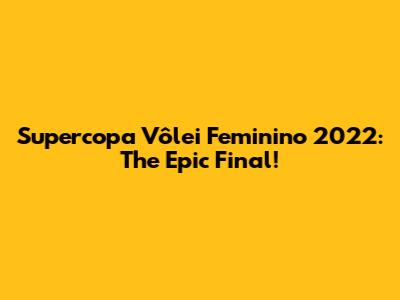 Supercopa Vôlei Feminino 2022: The Epic Final!